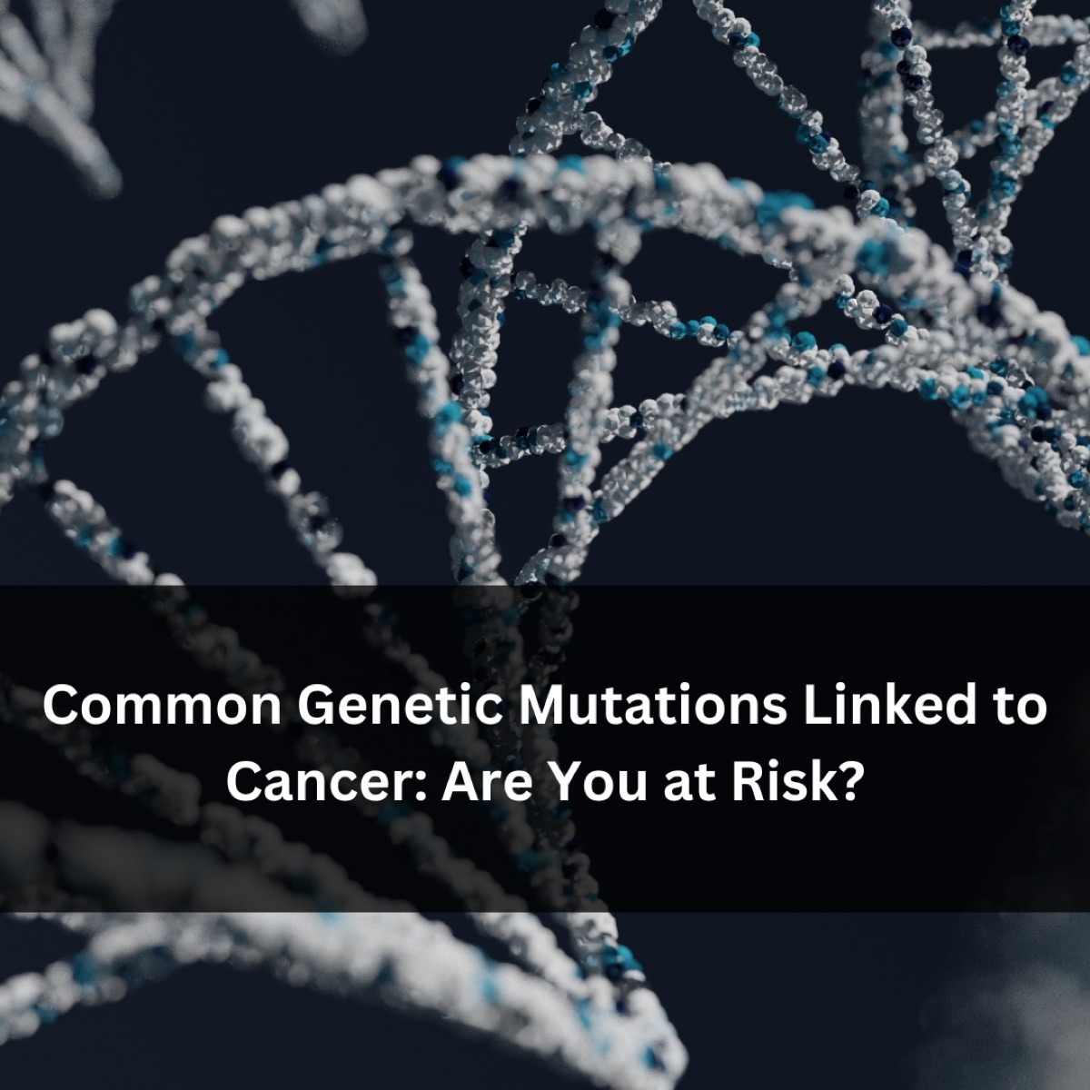 Common Genetic Mutations Linked to Cancer: Are You at Risk?