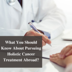 What You Should Know About Pursuing Holistic Cancer Treatment Abroad?