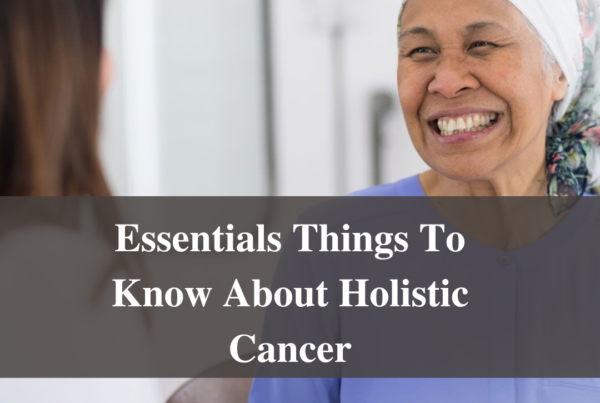 Essentials Things To Know About Holistic Cancer