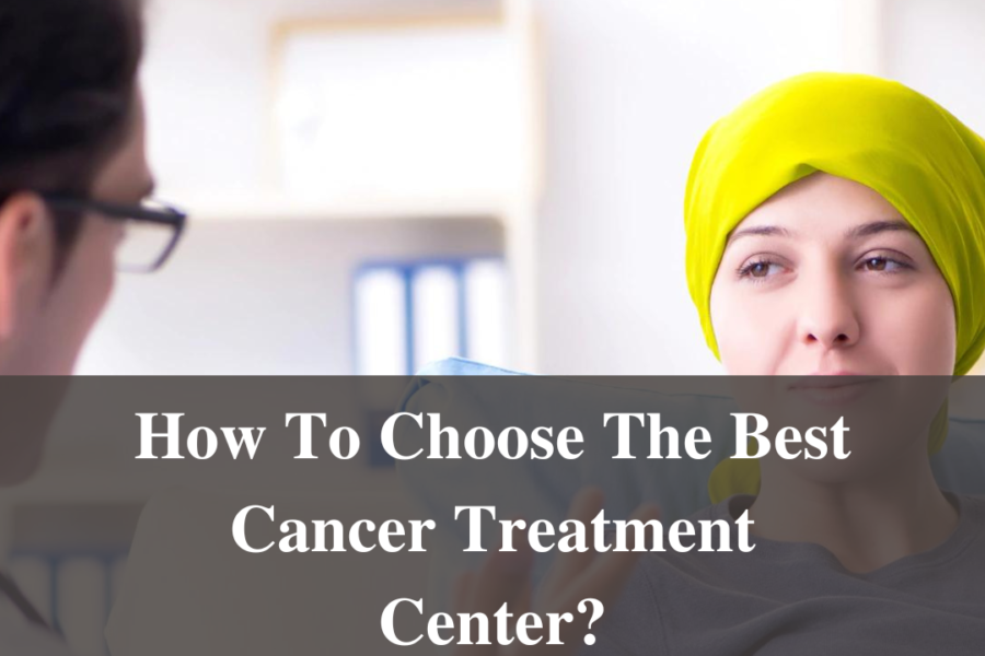 How To Choose The Best Cancer Treatment Center?