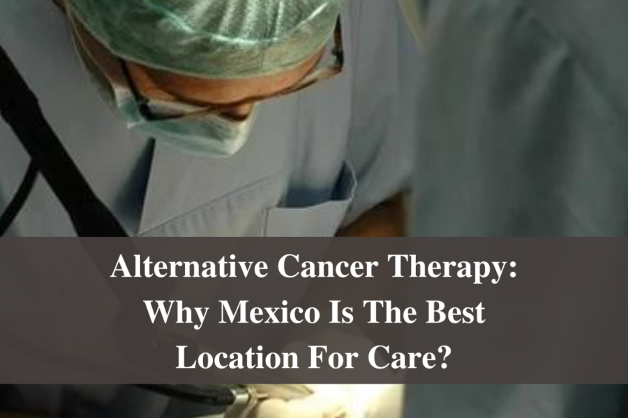 Alternative Cancer Therapy: Why Mexico Is The Best Location For Care?
