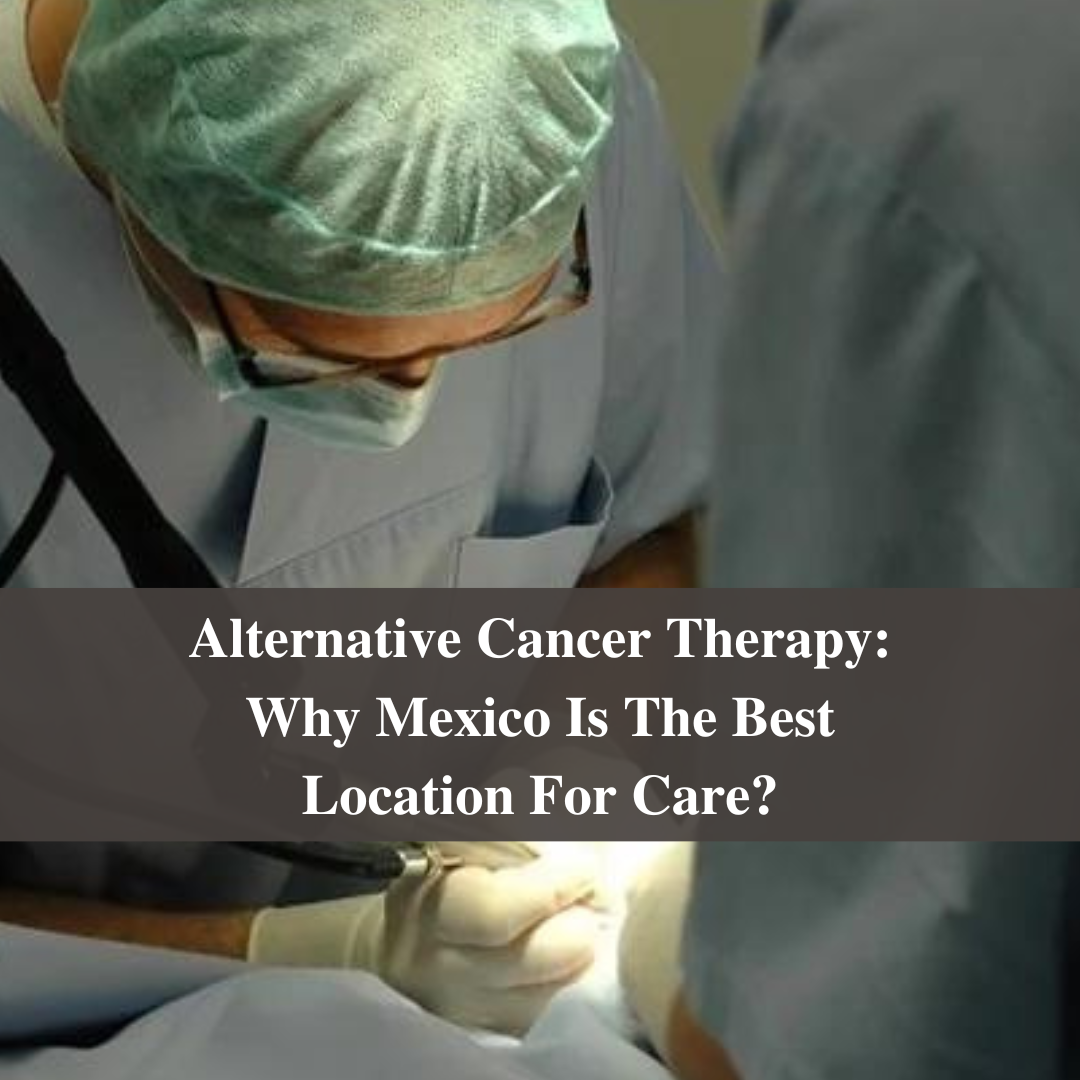Alternative Cancer Therapy: Why Mexico Is The Best Location For Care?