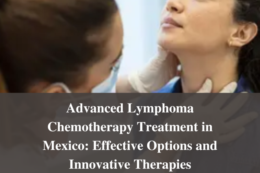 Advanced Lymphoma Chemotherapy Treatment in Mexico: Effective Options and Innovative Therapies