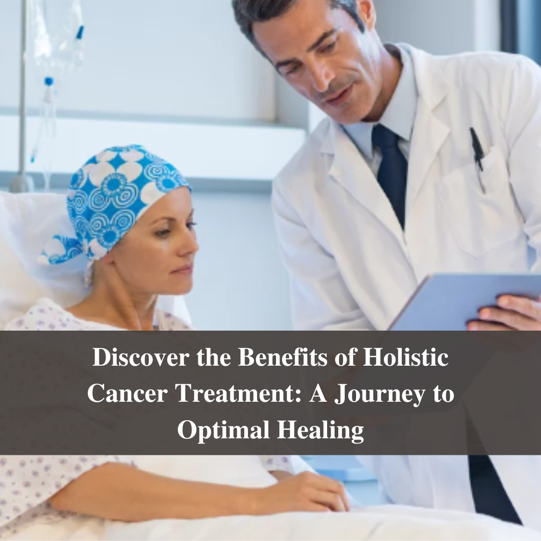 Discover the Benefits of Holistic Cancer Treatment: A Journey to Optimal Healing