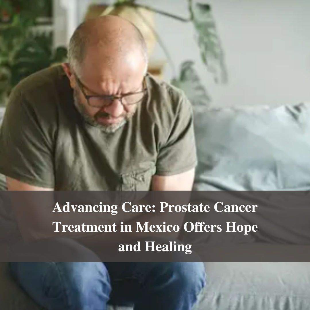 Advancing Care: Prostate Cancer Treatment in Mexico Offers Hope and Healing