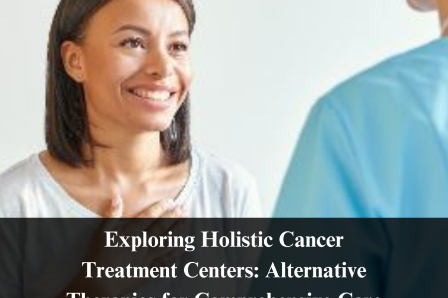Exploring Holistic Cancer Treatment Centers: Alternative Therapies for Comprehensive Care