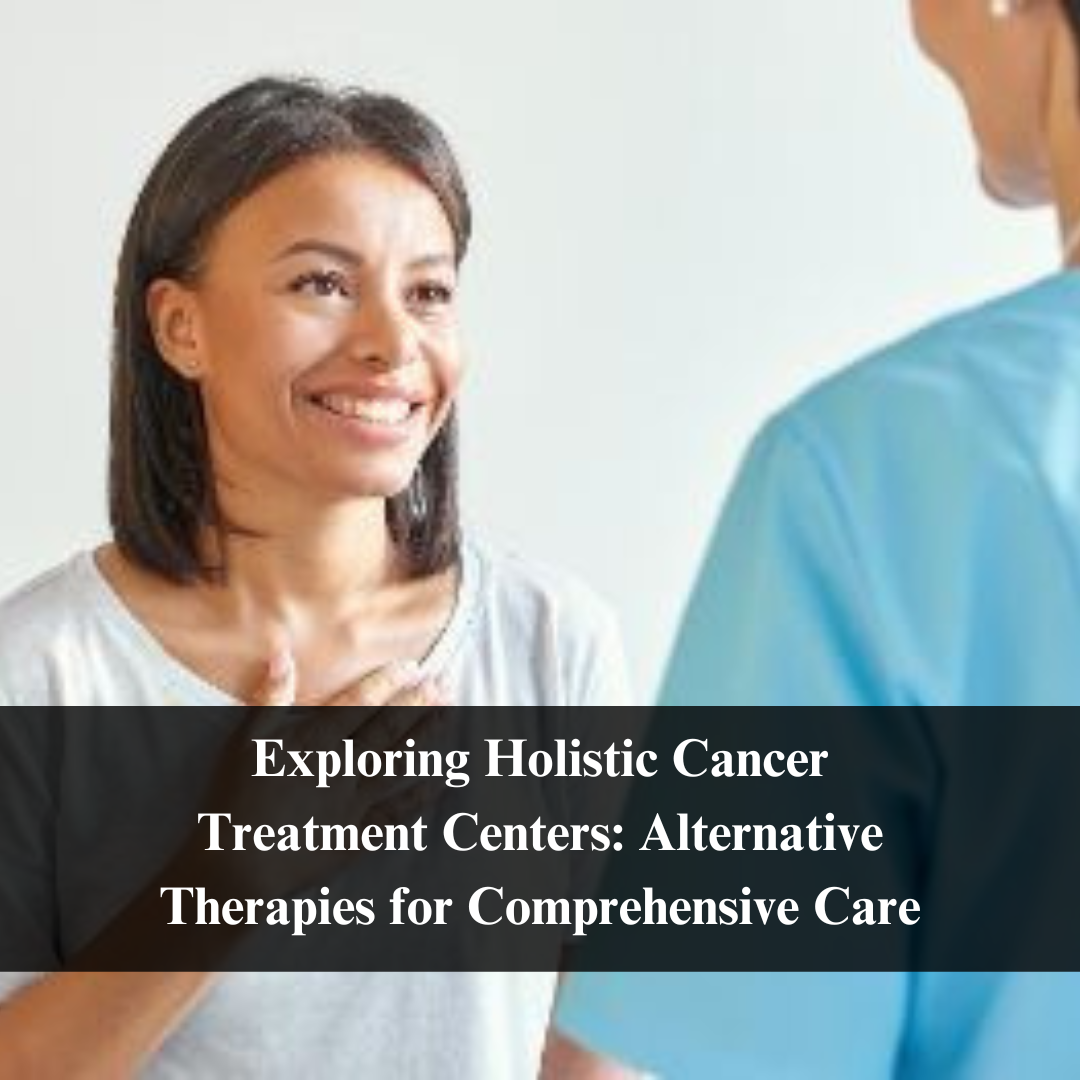 Exploring Holistic Cancer Treatment Centers: Alternative Therapies for Comprehensive Care