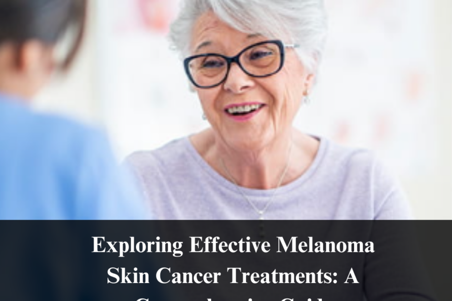 Exploring Effective Melanoma Skin Cancer Treatments: A Comprehensive Guide
