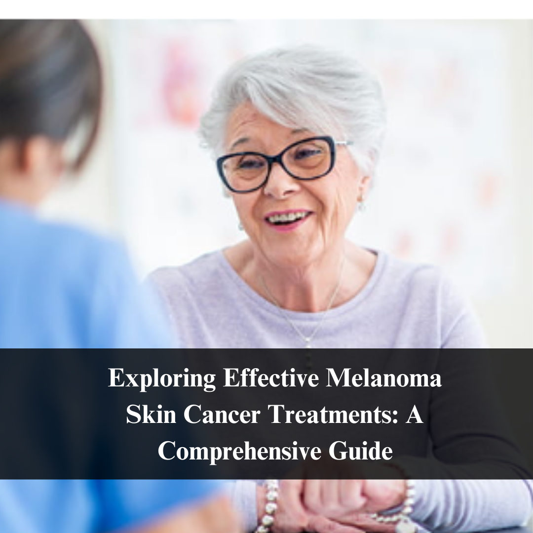 Exploring Effective Melanoma Skin Cancer Treatments: A Comprehensive Guide